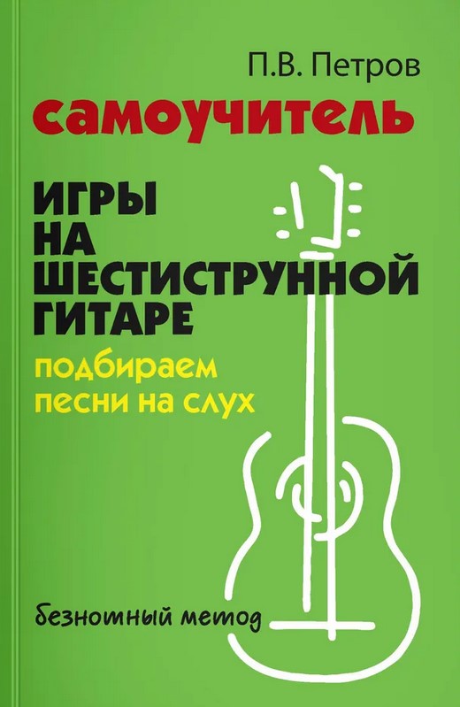 Издательство Феникс Ростов-на-Дону Петров П. Самоучитель игры на шестиструнной гитаре. Подбираем песни на слух