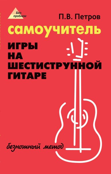 Издательство Феникс Ростов-на-Дону Петров П. Самоучитель игры на шестиструнной гитаре. Безнотный метод