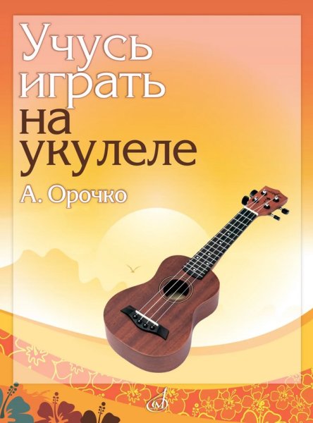 Издательство Музыка Москва 18099МИ Орочко А.Ю. Учусь играть на укулеле. Учебное пособие