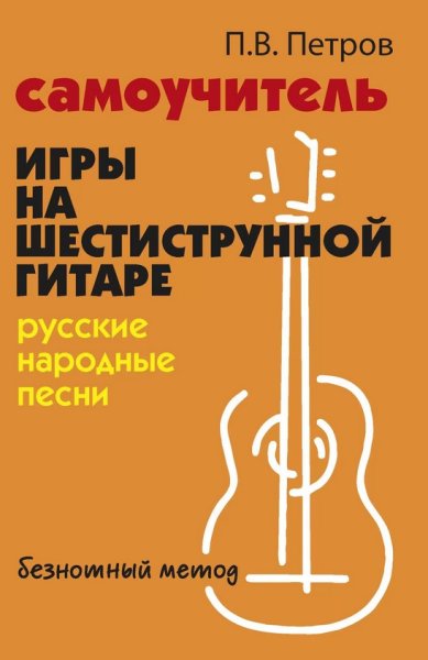Издательство Феникс Ростов-на-Дону Петров П. Самоучитель игры на шестиструнной гитаре. Русские народные песни